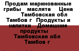 Продам маринованные грибы “ маслята“ › Цена ­ 800 - Тамбовская обл., Тамбов г. Продукты и напитки » Домашние продукты   . Тамбовская обл.,Тамбов г.